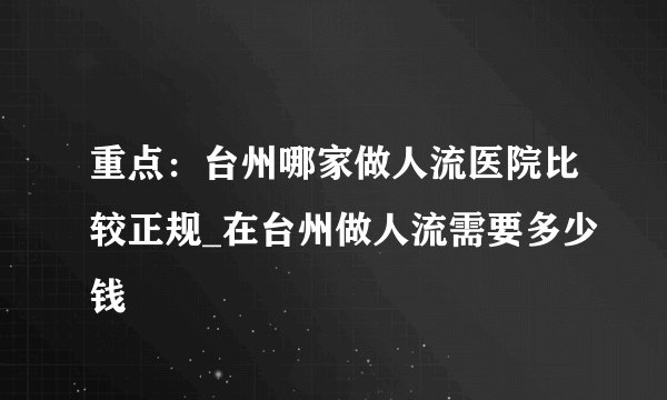 重点:台州哪家做人流医院比较正规_在台州做人流需要多少钱