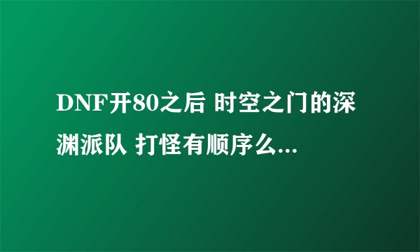 DNF开80之后 时空之门的深渊派队 打怪有顺序么？ 为什么我有时候死第二个怪就爆东西 有时候是最后一个爆