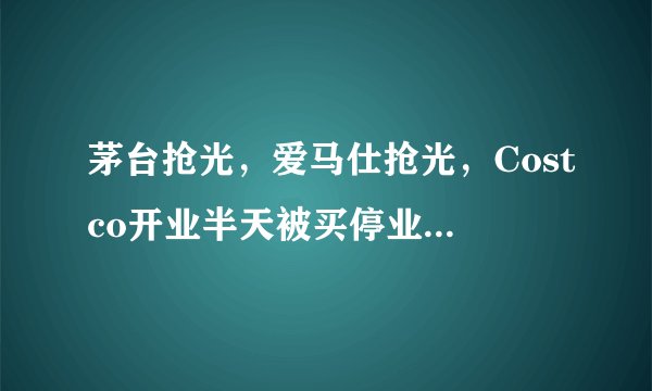 茅台抢光，爱马仕抢光，Costco开业半天被买停业，为啥这么火？