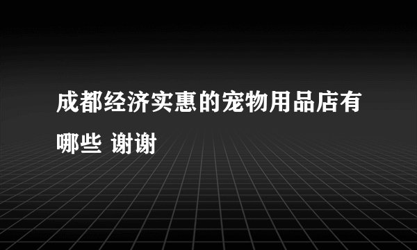 成都经济实惠的宠物用品店有哪些 谢谢