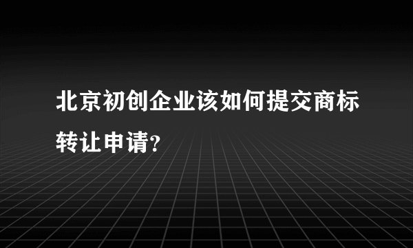 北京初创企业该如何提交商标转让申请？