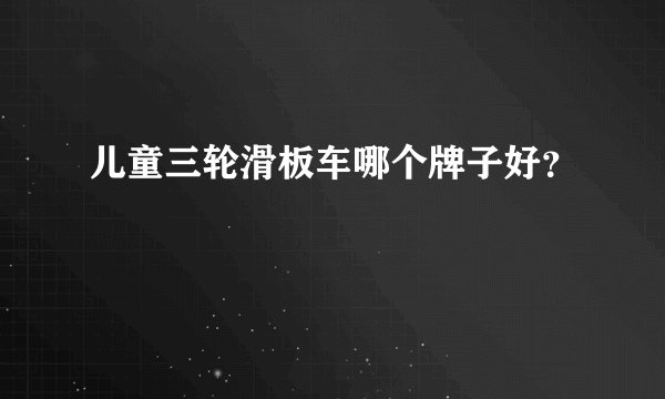 儿童三轮滑板车哪个牌子好？