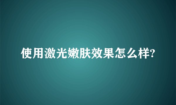 使用激光嫩肤效果怎么样?