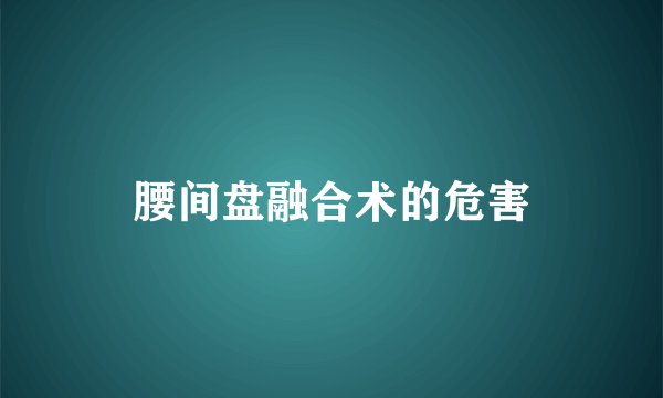 腰间盘融合术的危害