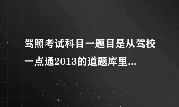驾照考试科目一题目是从驾校一点通2013的道题库里出题么？