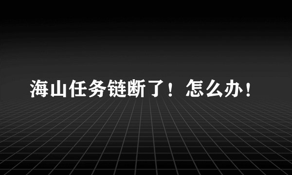 海山任务链断了！怎么办！