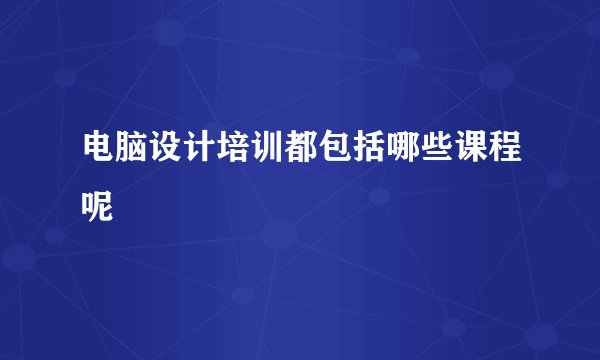 电脑设计培训都包括哪些课程呢