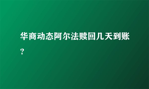 华商动态阿尔法赎回几天到账？