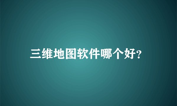 三维地图软件哪个好?