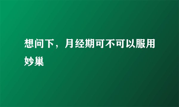 想问下，月经期可不可以服用妙巢