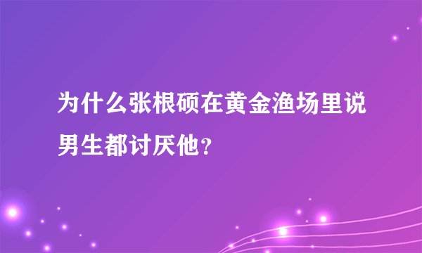 为什么张根硕在黄金渔场里说男生都讨厌他？