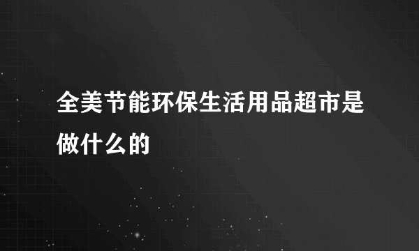 全美节能环保生活用品超市是做什么的
