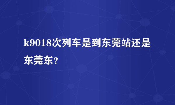 k9018次列车是到东莞站还是东莞东？