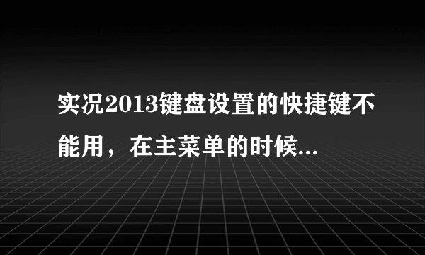 实况2013键盘设置的快捷键不能用，在主菜单的时候上下左右还能正常使用，到了比赛时就用不了，求帮助啊