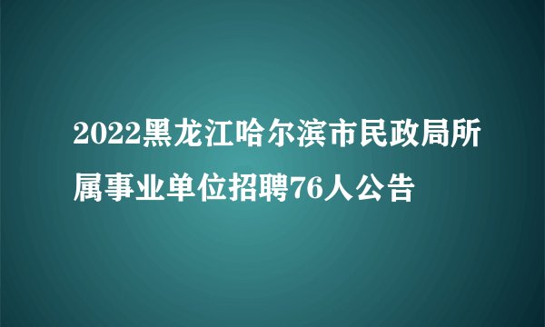 2022黑龙江哈尔滨市民政局所属事业单位招聘76人公告