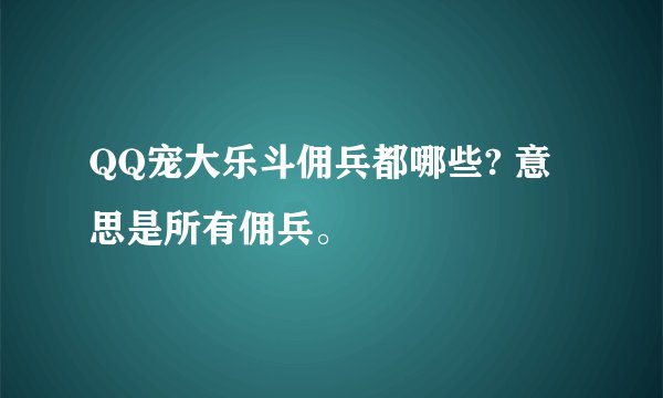 QQ宠大乐斗佣兵都哪些? 意思是所有佣兵。