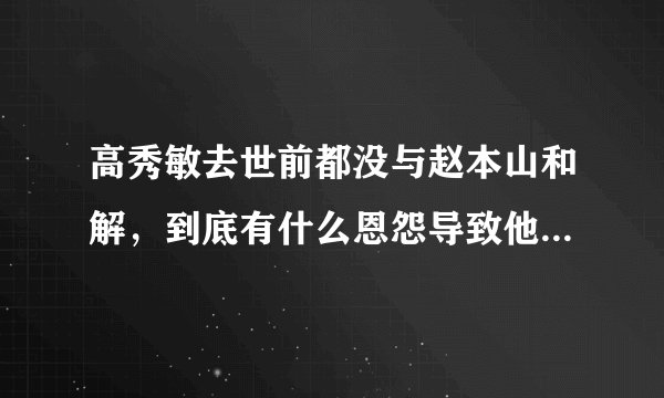 高秀敏去世前都没与赵本山和解,到底有什么恩怨导致他们不再合作