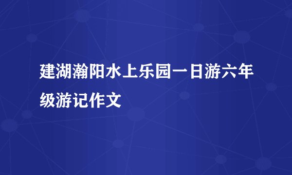 建湖瀚阳水上乐园一日游六年级游记作文