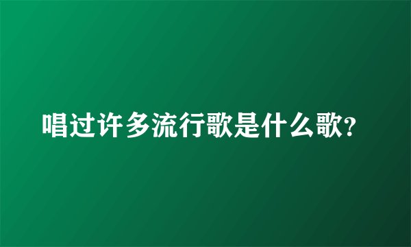 唱过许多流行歌是什么歌？
