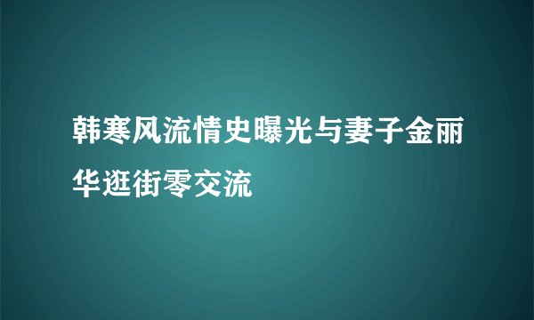 韩寒风流情史曝光与妻子金丽华逛街零交流
