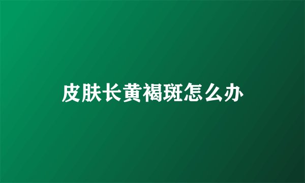 皮肤长黄褐斑怎么办