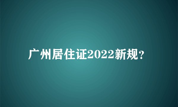 广州居住证2022新规?