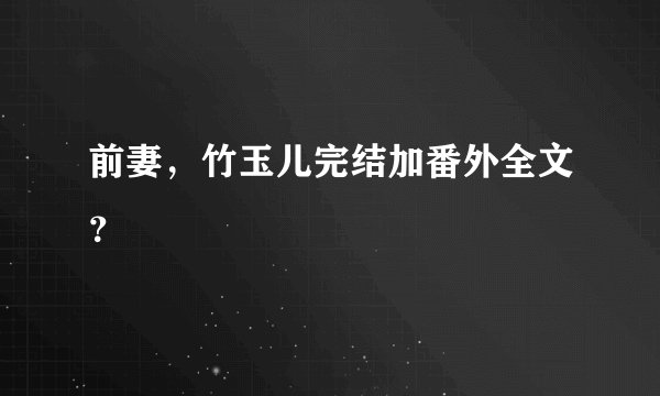 前妻，竹玉儿完结加番外全文？