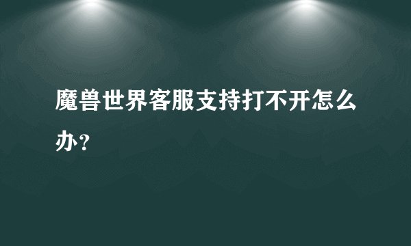 魔兽世界客服支持打不开怎么办？