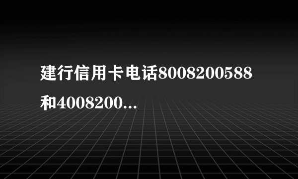 建行信用卡电话8008200588和4008200588一样吗?还有吗?详细介绍,谢谢
