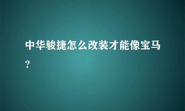 中华骏捷怎么改装才能像宝马?