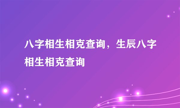 八字相生相克查询，生辰八字相生相克查询