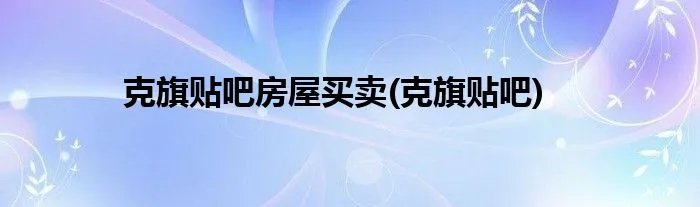 克旗贴吧房屋买卖(克旗贴吧)