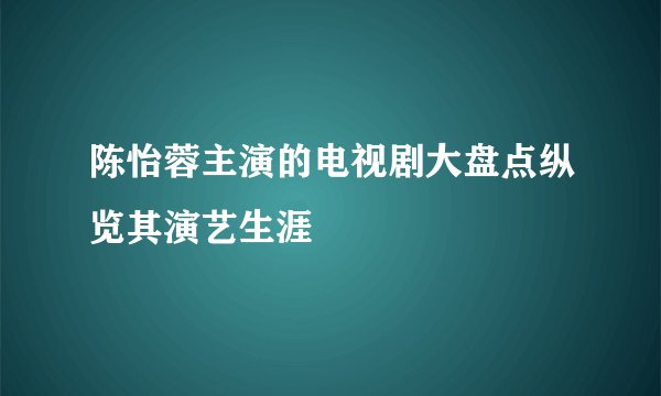 陈怡蓉主演的电视剧大盘点纵览其演艺生涯