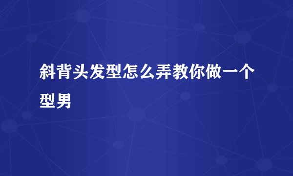 斜背头发型怎么弄教你做一个型男