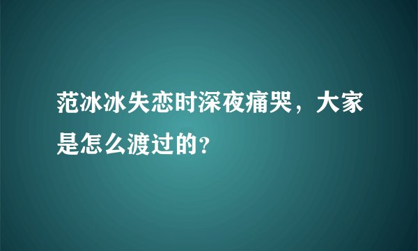范冰冰失恋时深夜痛哭,大家是怎么渡过的?