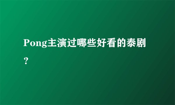 Pong主演过哪些好看的泰剧？