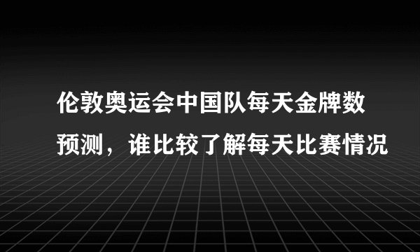 伦敦奥运会中国队每天金牌数预测，谁比较了解每天比赛情况