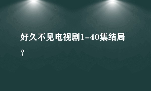 好久不见电视剧1-40集结局？