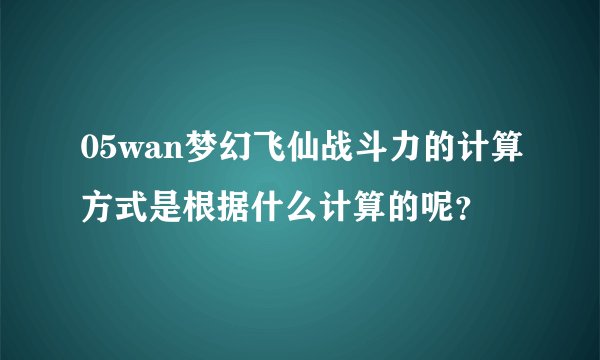 05wan梦幻飞仙战斗力的计算方式是根据什么计算的呢？