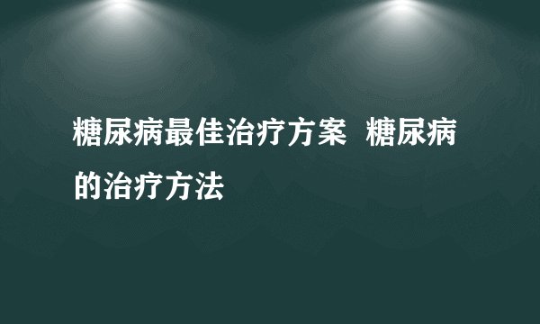 糖尿病最佳治疗方案 糖尿病的治疗方法
