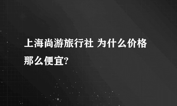 上海尚游旅行社 为什么价格那么便宜?