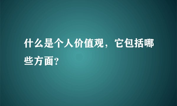 什么是个人价值观,它包括哪些方面?