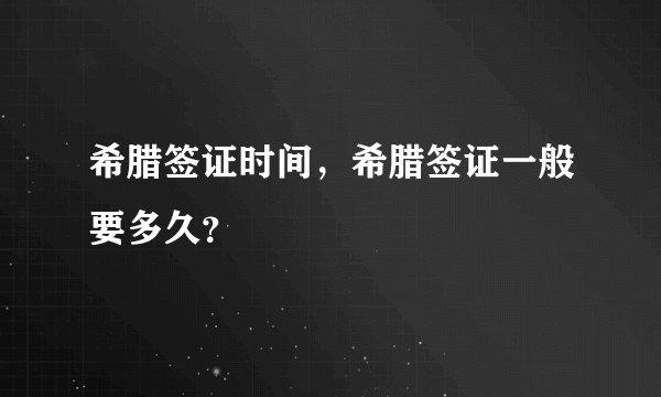 希腊签证时间，希腊签证一般要多久？