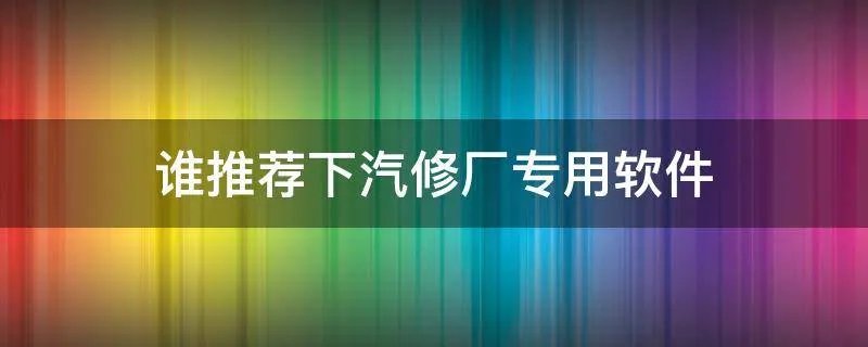 谁推荐下汽修厂专用软件