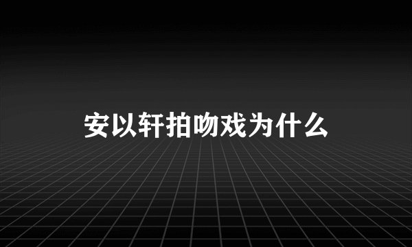 安以轩拍吻戏为什么