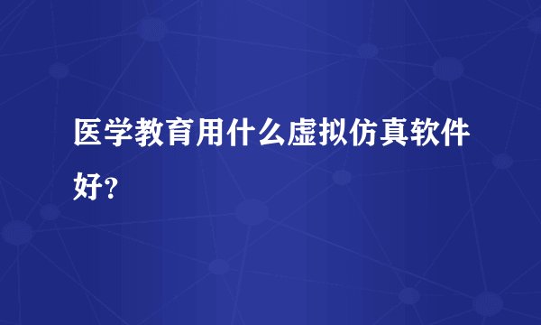 医学教育用什么虚拟仿真软件好？