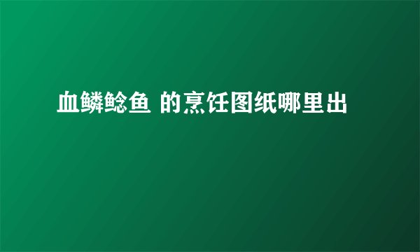 血鳞鲶鱼 的烹饪图纸哪里出