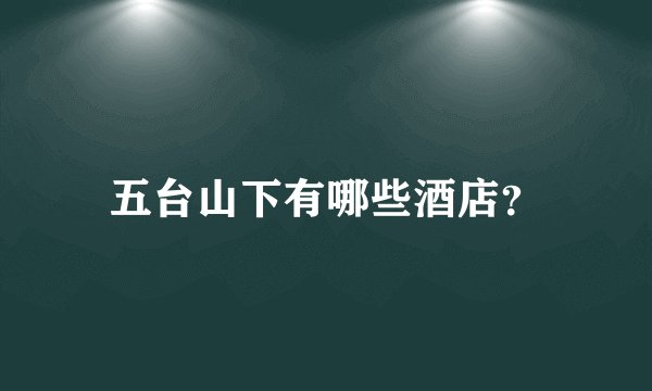 五台山下有哪些酒店?
