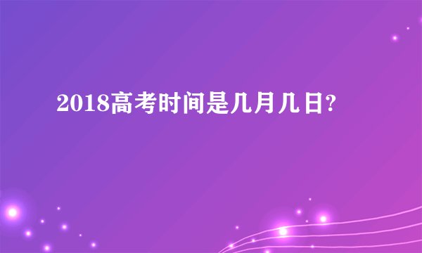 2018高考时间是几月几日?