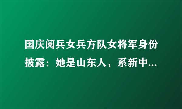 国庆阅兵女兵方队女将军身份披露:她是山东人,系新中国第一位女师长